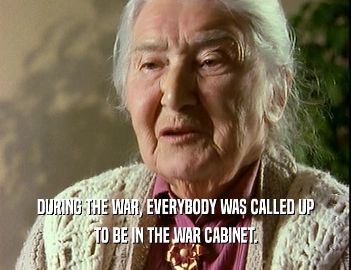 DURING THE WAR, EVERYBODY WAS CALLED UP TO BE IN THE WAR CABINET. 
