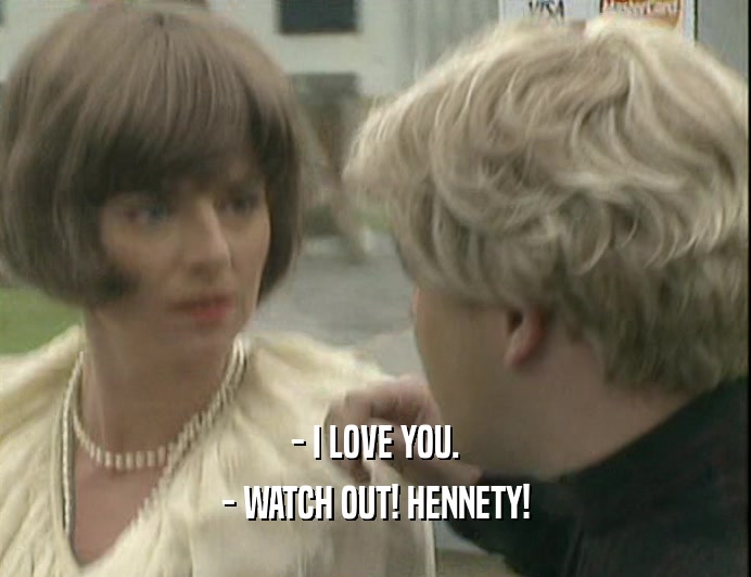 - I LOVE YOU.
 - WATCH OUT! HENNETY!
 