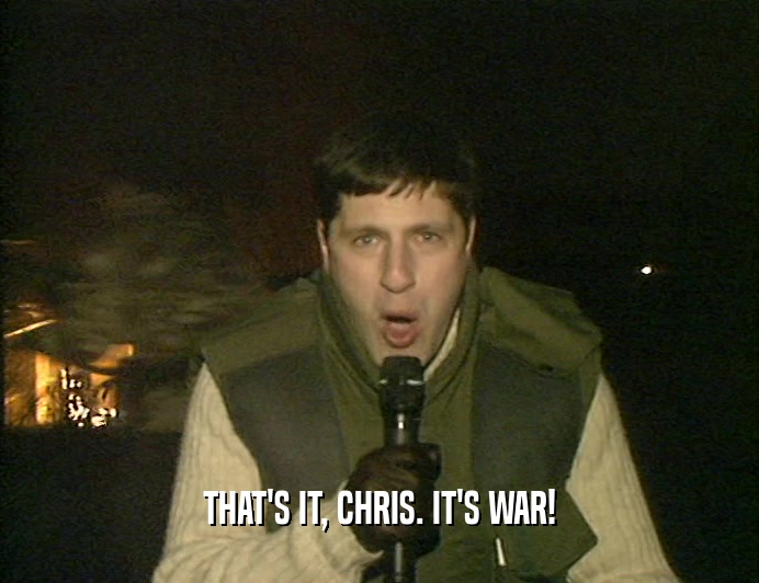 THAT'S IT, CHRIS. IT'S WAR!
  