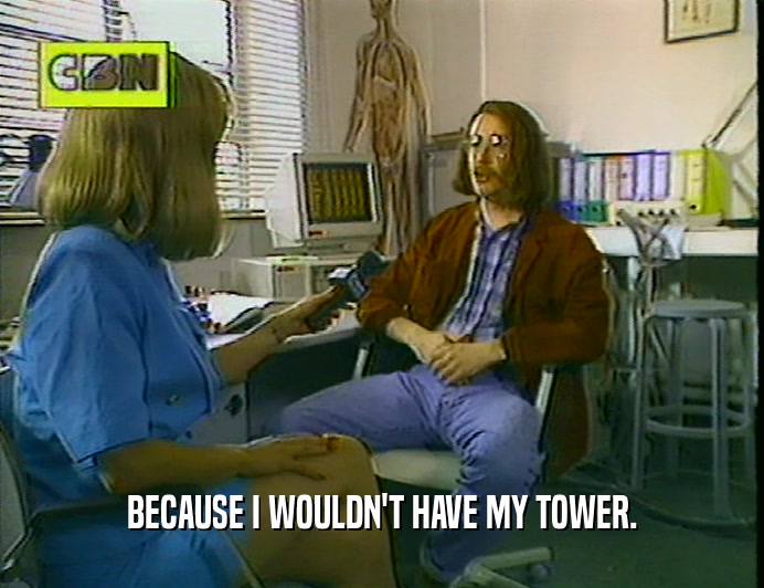 BECAUSE I WOULDN'T HAVE MY TOWER.
  