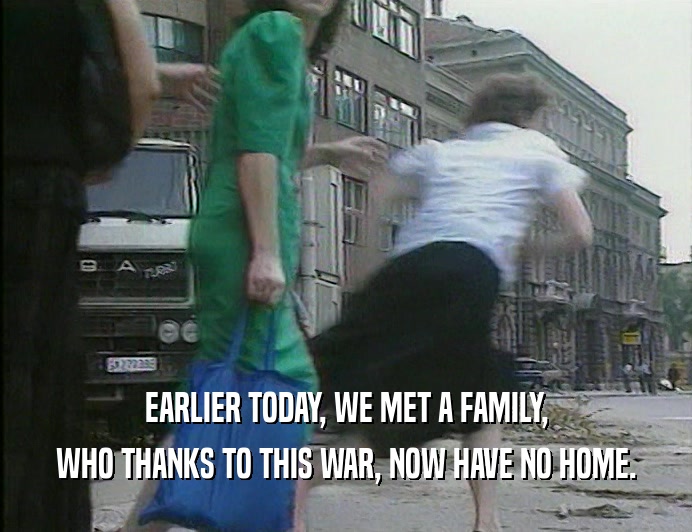 EARLIER TODAY, WE MET A FAMILY,
 WHO THANKS TO THIS WAR, NOW HAVE NO HOME.
 