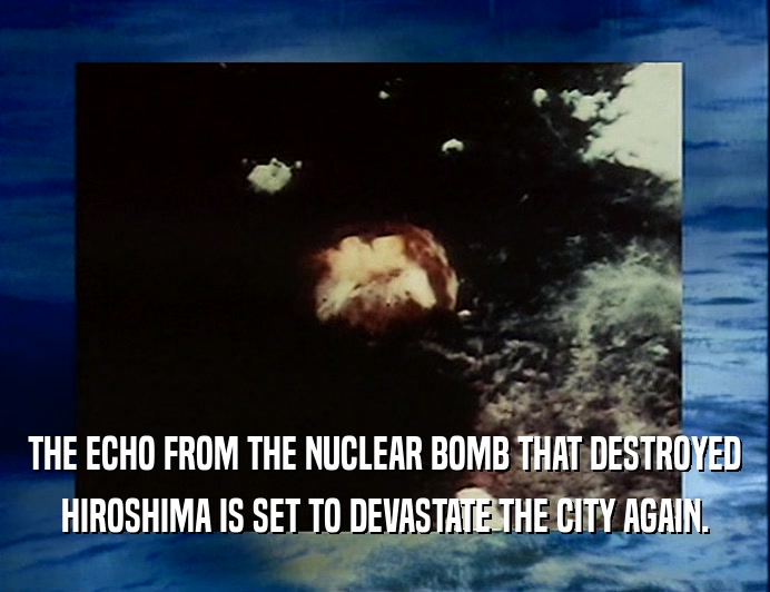 THE ECHO FROM THE NUCLEAR BOMB THAT DESTROYED
 HIROSHIMA IS SET TO DEVASTATE THE CITY AGAIN.
 