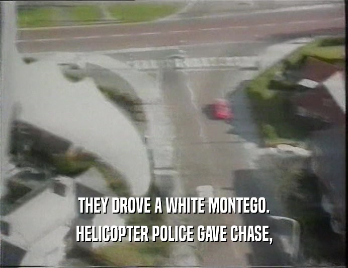 THEY DROVE A WHITE MONTEGO.
 HELICOPTER POLICE GAVE CHASE,
 