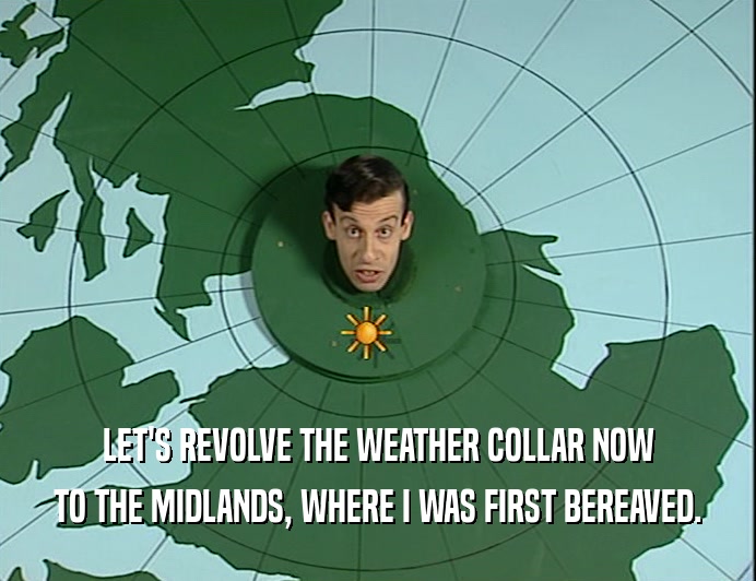 LET'S REVOLVE THE WEATHER COLLAR NOW
 TO THE MIDLANDS, WHERE I WAS FIRST BEREAVED.
 
