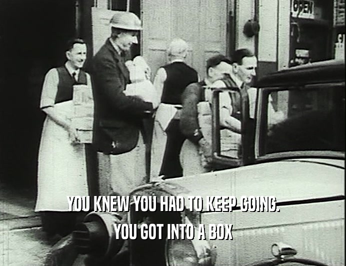 YOU KNEW YOU HAD TO KEEP GOING. YOU GOT INTO A BOX 