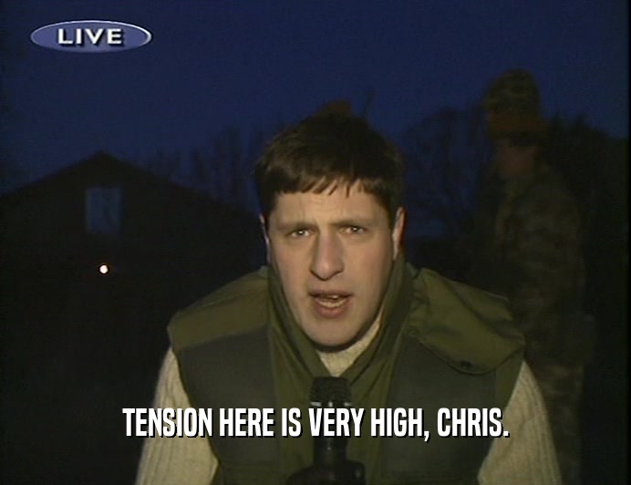 TENSION HERE IS VERY HIGH, CHRIS.  