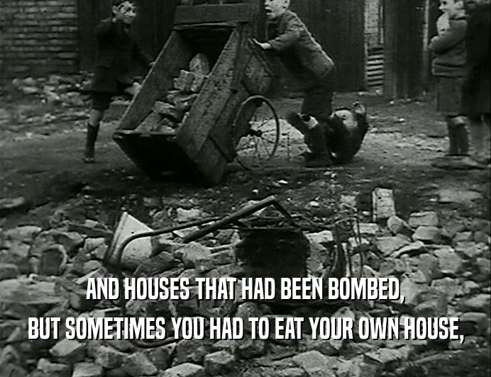 AND HOUSES THAT HAD BEEN BOMBED,
 BUT SOMETIMES YOU HAD TO EAT YOUR OWN HOUSE,
 