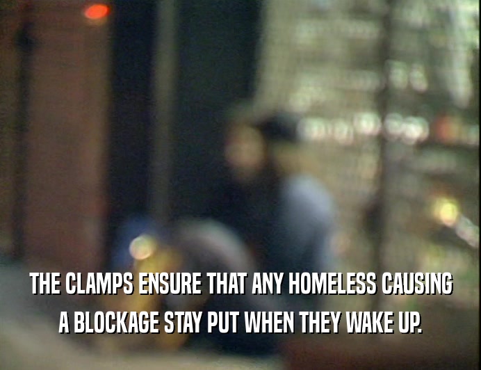 THE CLAMPS ENSURE THAT ANY HOMELESS CAUSING
 A BLOCKAGE STAY PUT WHEN THEY WAKE UP.
 