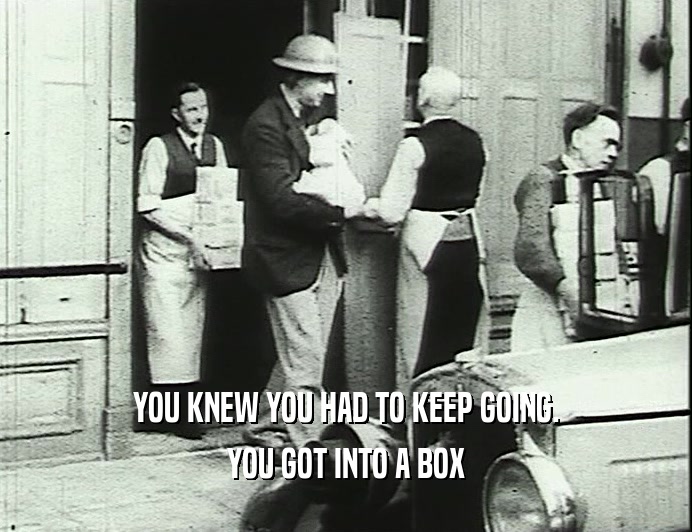 YOU KNEW YOU HAD TO KEEP GOING. YOU GOT INTO A BOX 