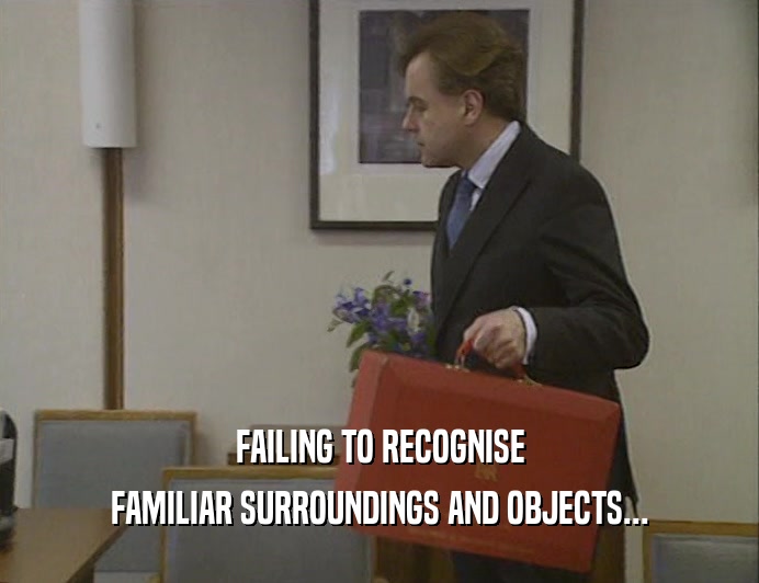 FAILING TO RECOGNISE FAMILIAR SURROUNDINGS AND OBJECTS... 