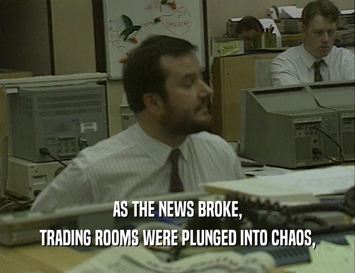 AS THE NEWS BROKE,
 TRADING ROOMS WERE PLUNGED INTO CHAOS,
 