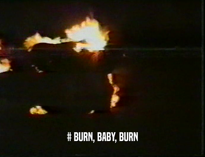 # BURN, BABY, BURN
  