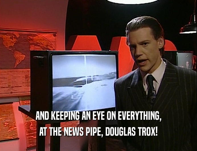 AND KEEPING AN EYE ON EVERYTHING,
 AT THE NEWS PIPE, DOUGLAS TROX!
 