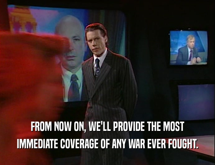 FROM NOW ON, WE'LL PROVIDE THE MOST
 IMMEDIATE COVERAGE OF ANY WAR EVER FOUGHT.
 