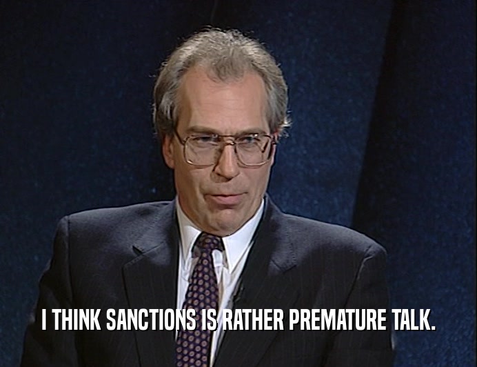 I THINK SANCTIONS IS RATHER PREMATURE TALK.  