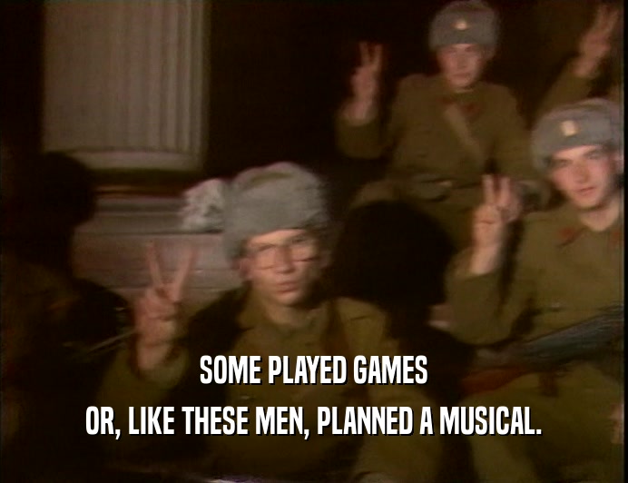 SOME PLAYED GAMES
 OR, LIKE THESE MEN, PLANNED A MUSICAL.
 