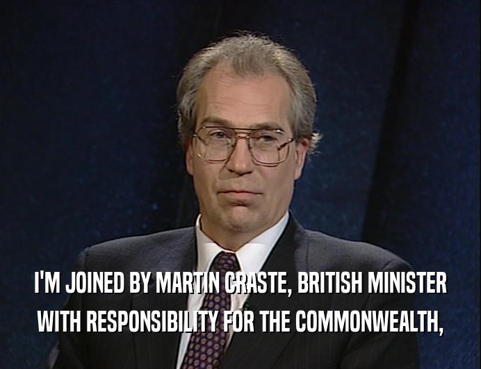 I'M JOINED BY MARTIN CRASTE, BRITISH MINISTER
 WITH RESPONSIBILITY FOR THE COMMONWEALTH,
 
