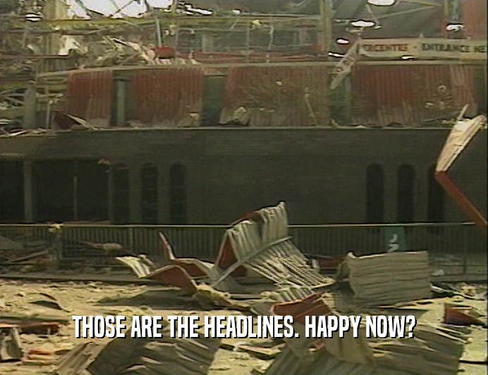 THOSE ARE THE HEADLINES. HAPPY NOW?  