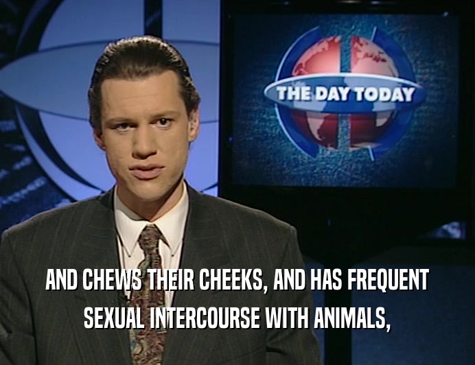 AND CHEWS THEIR CHEEKS, AND HAS FREQUENT
 SEXUAL INTERCOURSE WITH ANIMALS,
 