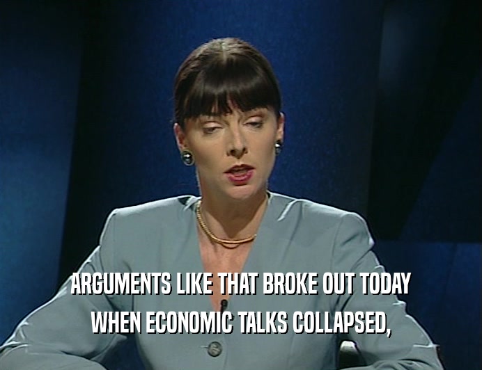 ARGUMENTS LIKE THAT BROKE OUT TODAY WHEN ECONOMIC TALKS COLLAPSED, 