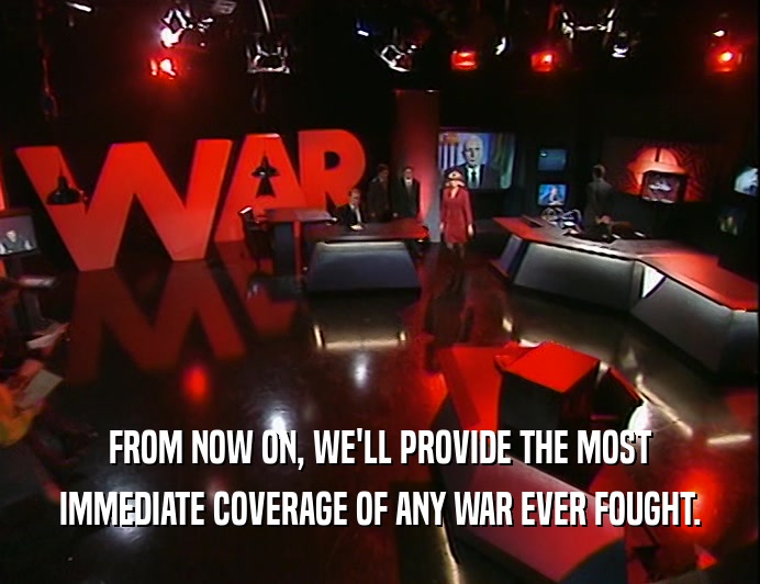 FROM NOW ON, WE'LL PROVIDE THE MOST
 IMMEDIATE COVERAGE OF ANY WAR EVER FOUGHT.
 