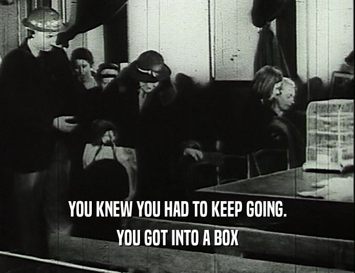 YOU KNEW YOU HAD TO KEEP GOING. YOU GOT INTO A BOX 