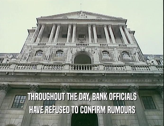 THROUGHOUT THE DAY, BANK OFFICIALS
 HAVE REFUSED TO CONFIRM RUMOURS
 