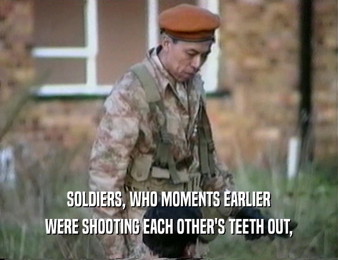 SOLDIERS, WHO MOMENTS EARLIER
 WERE SHOOTING EACH OTHER'S TEETH OUT,
 
