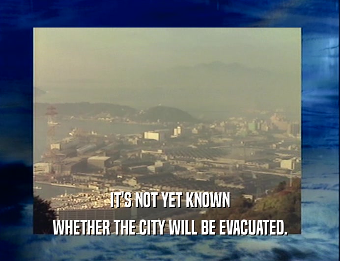 IT'S NOT YET KNOWN
 WHETHER THE CITY WILL BE EVACUATED.
 