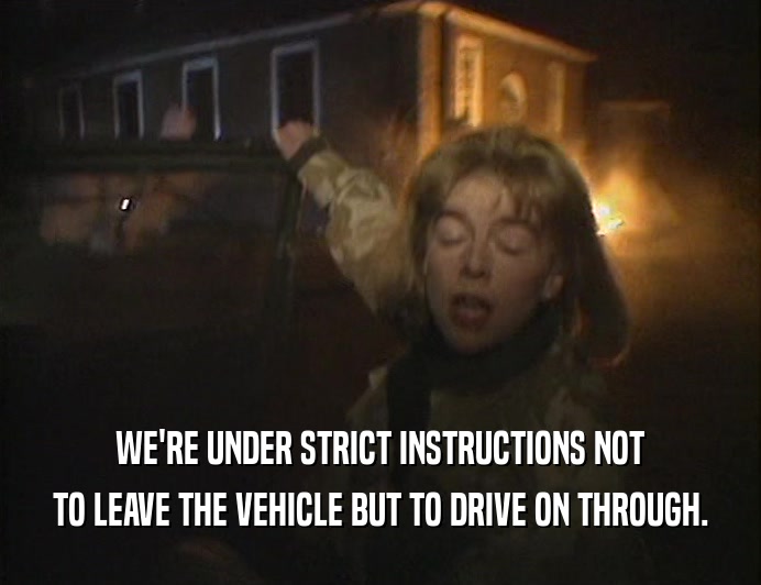 WE'RE UNDER STRICT INSTRUCTIONS NOT
 TO LEAVE THE VEHICLE BUT TO DRIVE ON THROUGH.
 