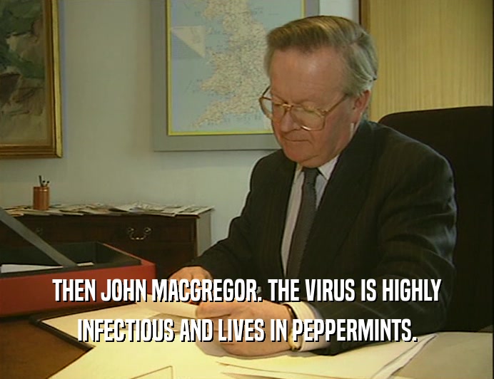 THEN JOHN MACGREGOR. THE VIRUS IS HIGHLY
 INFECTIOUS AND LIVES IN PEPPERMINTS.
 