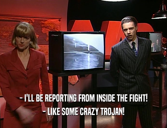 - I'LL BE REPORTING FROM INSIDE THE FIGHT!
 - LIKE SOME CRAZY TROJAN!
 