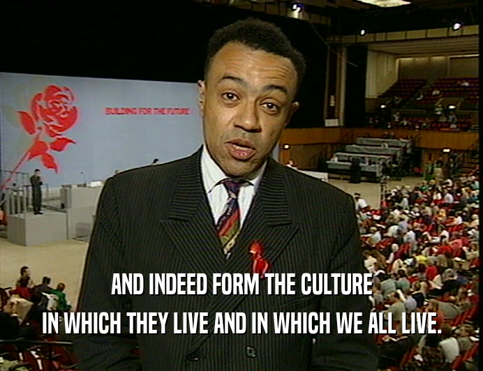 AND INDEED FORM THE CULTURE
 IN WHICH THEY LIVE AND IN WHICH WE ALL LIVE.
 
