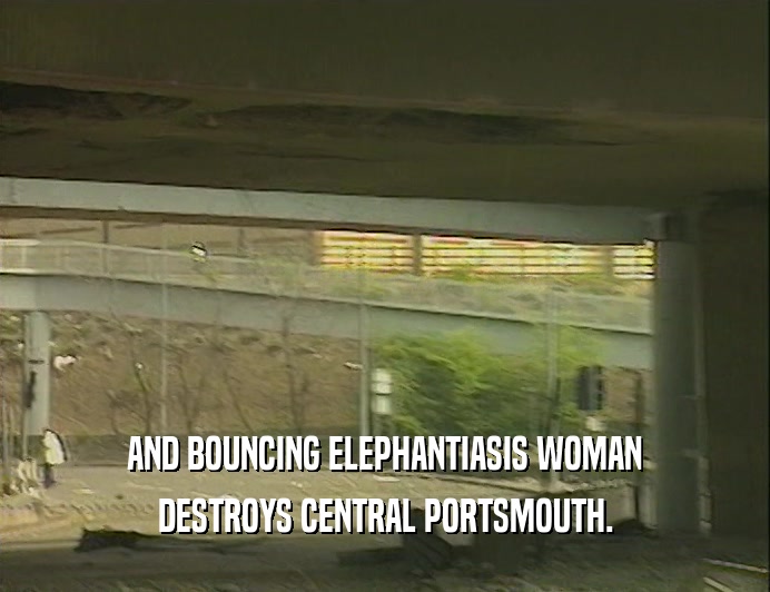 AND BOUNCING ELEPHANTIASIS WOMAN
 DESTROYS CENTRAL PORTSMOUTH.
 