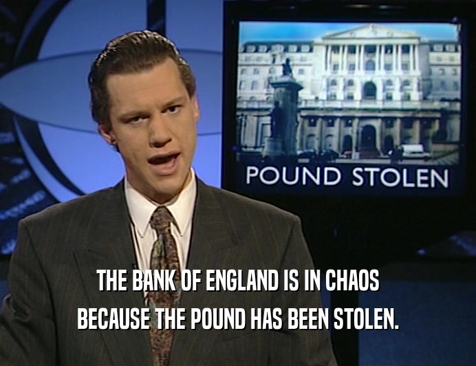THE BANK OF ENGLAND IS IN CHAOS
 BECAUSE THE POUND HAS BEEN STOLEN.
 