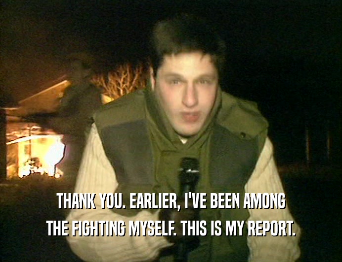THANK YOU. EARLIER, I'VE BEEN AMONG THE FIGHTING MYSELF. THIS IS MY REPORT. 