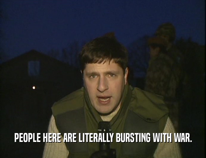 PEOPLE HERE ARE LITERALLY BURSTING WITH WAR.  