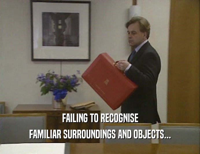 FAILING TO RECOGNISE FAMILIAR SURROUNDINGS AND OBJECTS... 