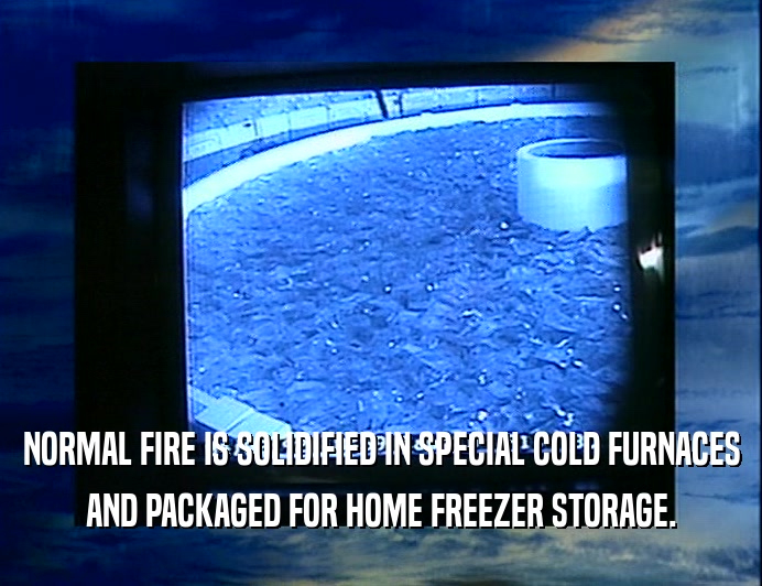 NORMAL FIRE IS SOLIDIFIED IN SPECIAL COLD FURNACES
 AND PACKAGED FOR HOME FREEZER STORAGE.
 