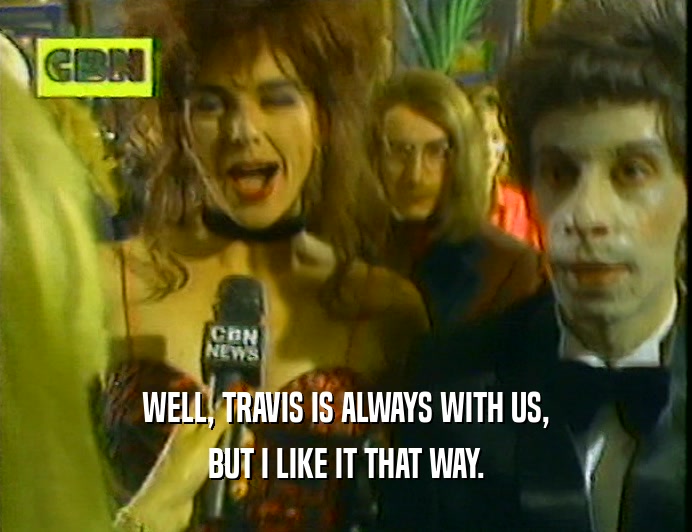 WELL, TRAVIS IS ALWAYS WITH US,
 BUT I LIKE IT THAT WAY.
 