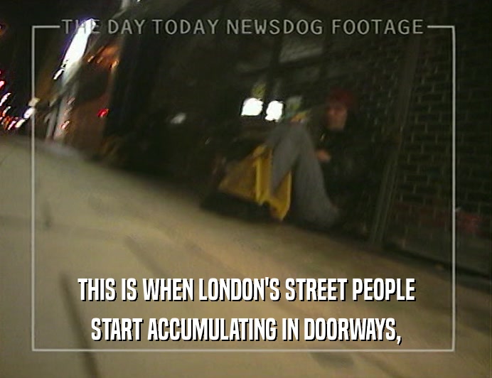 THIS IS WHEN LONDON'S STREET PEOPLE
 START ACCUMULATING IN DOORWAYS,
 