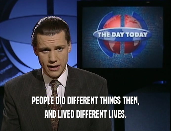 PEOPLE DID DIFFERENT THINGS THEN,
 AND LIVED DIFFERENT LIVES.
 