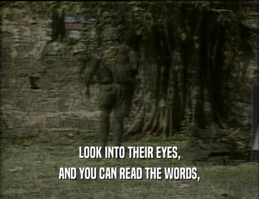 LOOK INTO THEIR EYES,
 AND YOU CAN READ THE WORDS,
 