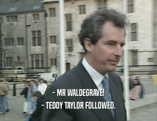 - MR WALDEGRAVE!
 - TEDDY TAYLOR FOLLOWED.
 