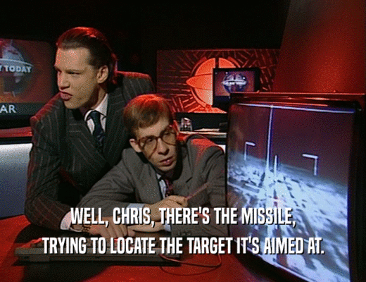 WELL, CHRIS, THERE'S THE MISSILE,
 TRYING TO LOCATE THE TARGET IT'S AIMED AT.
 
