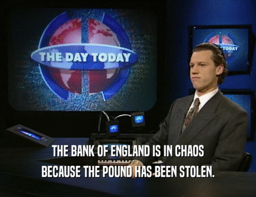 THE BANK OF ENGLAND IS IN CHAOS
 BECAUSE THE POUND HAS BEEN STOLEN.
 