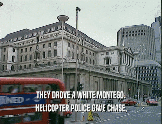 THEY DROVE A WHITE MONTEGO.
 HELICOPTER POLICE GAVE CHASE,
 