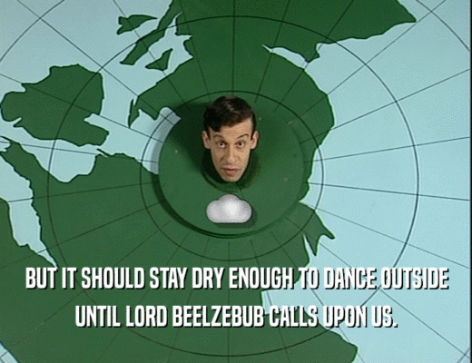 BUT IT SHOULD STAY DRY ENOUGH TO DANCE OUTSIDE UNTIL LORD BEELZEBUB CALLS UPON US. 