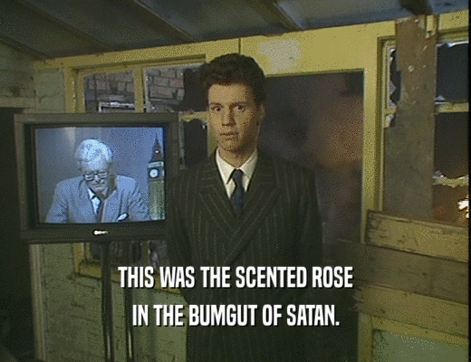 THIS WAS THE SCENTED ROSE
 IN THE BUMGUT OF SATAN.
 