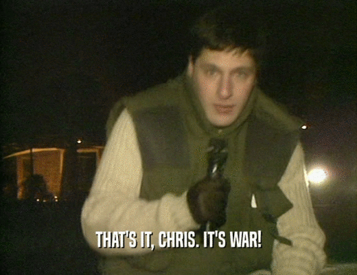 THAT'S IT, CHRIS. IT'S WAR!
  